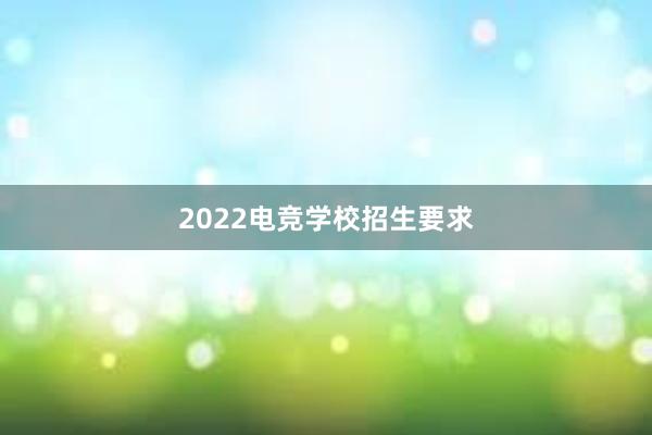 2022电竞学校招生要求