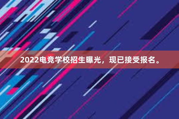 2022电竞学校招生曝光，现已接受报名。