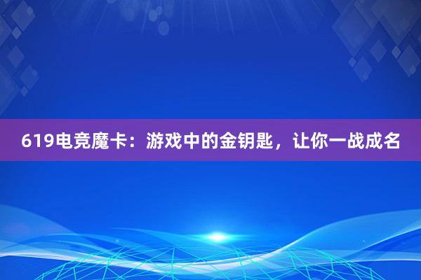 619电竞魔卡：游戏中的金钥匙，让你一战成名