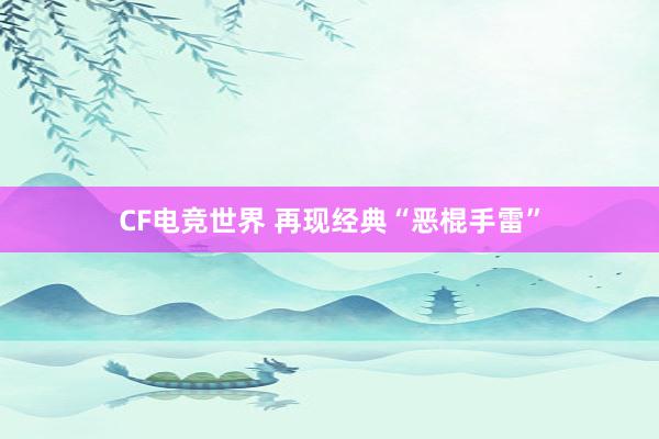 CF电竞世界 再现经典“恶棍手雷”