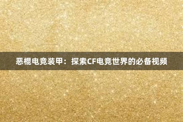 恶棍电竞装甲：探索CF电竞世界的必备视频