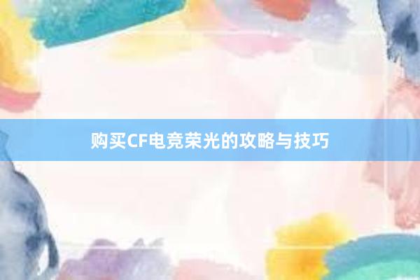 购买CF电竞荣光的攻略与技巧