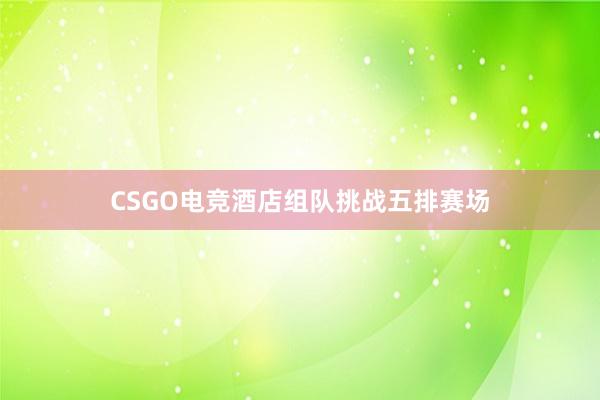 CSGO电竞酒店组队挑战五排赛场