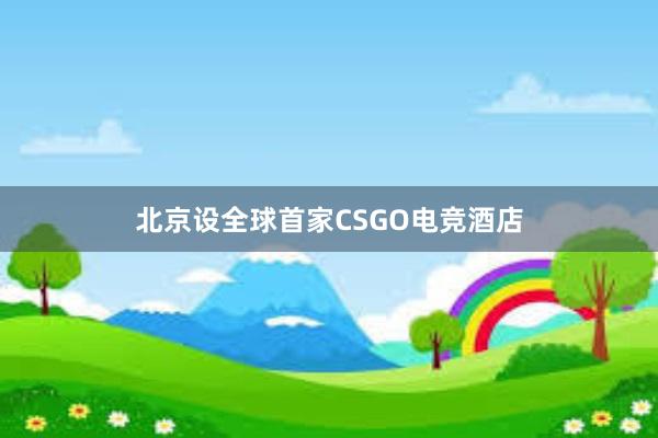 北京设全球首家CSGO电竞酒店