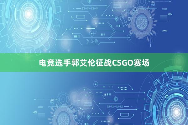 电竞选手郭艾伦征战CSGO赛场