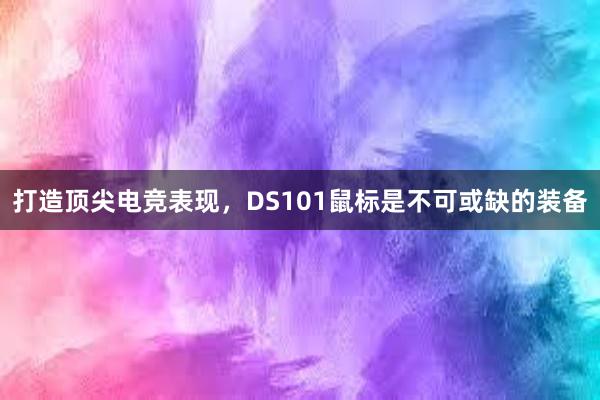 打造顶尖电竞表现，DS101鼠标是不可或缺的装备