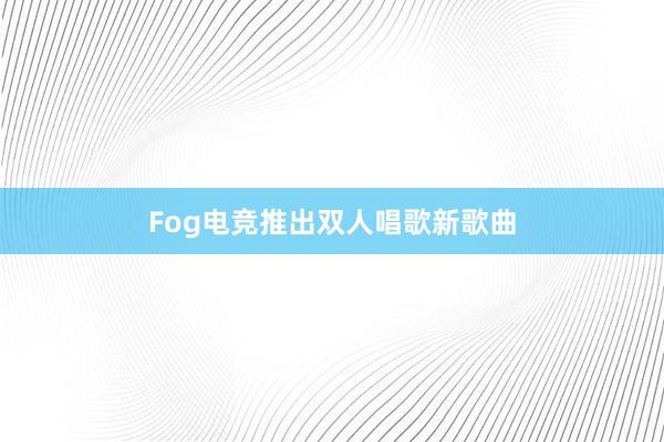 Fog电竞推出双人唱歌新歌曲