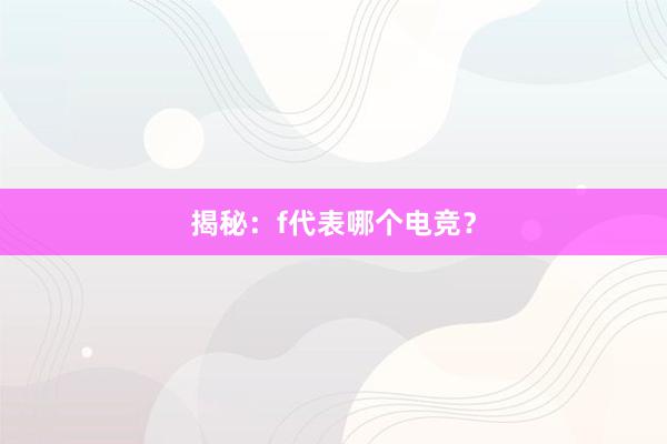 揭秘：f代表哪个电竞？