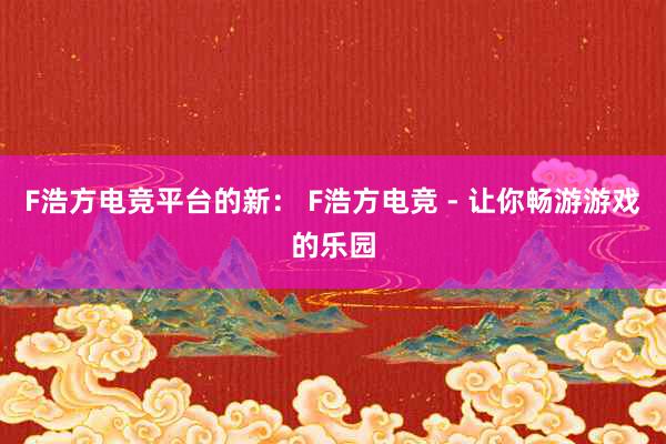 F浩方电竞平台的新： F浩方电竞 - 让你畅游游戏的乐园