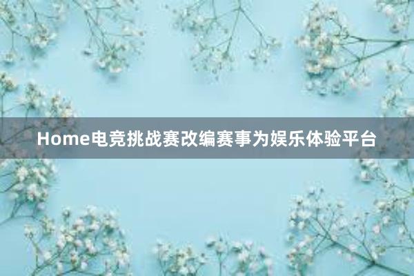 Home电竞挑战赛改编赛事为娱乐体验平台