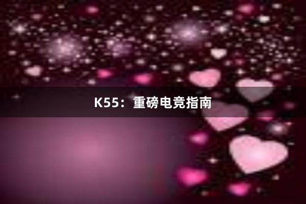 K55：重磅电竞指南