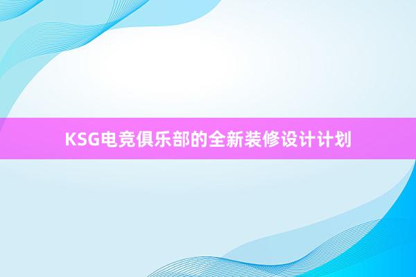 KSG电竞俱乐部的全新装修设计计划