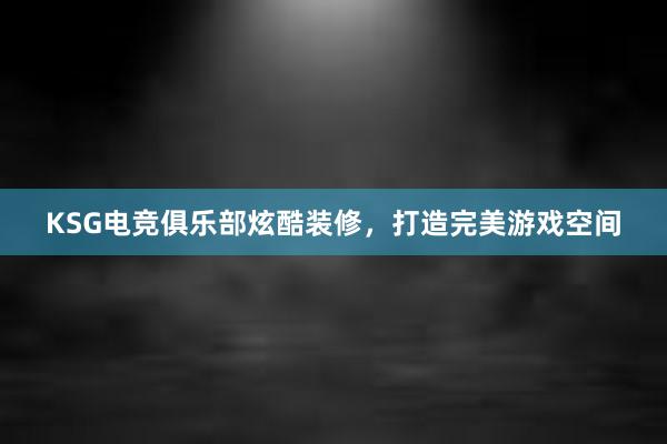 KSG电竞俱乐部炫酷装修，打造完美游戏空间