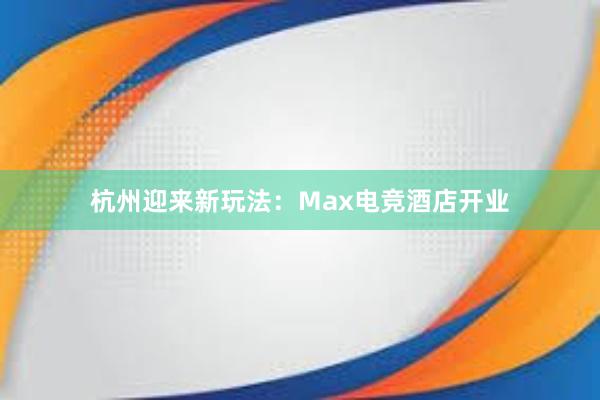 杭州迎来新玩法：Max电竞酒店开业