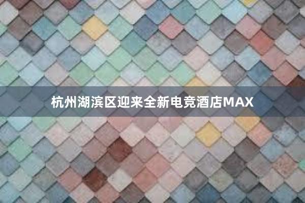 杭州湖滨区迎来全新电竞酒店MAX