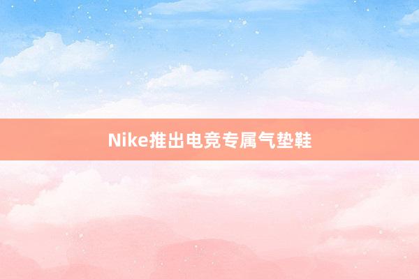 Nike推出电竞专属气垫鞋