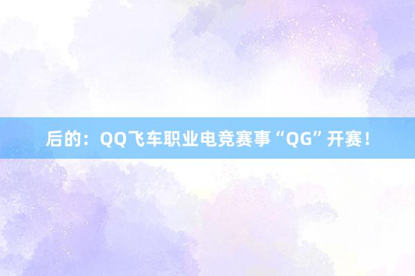 后的：QQ飞车职业电竞赛事“QG”开赛！