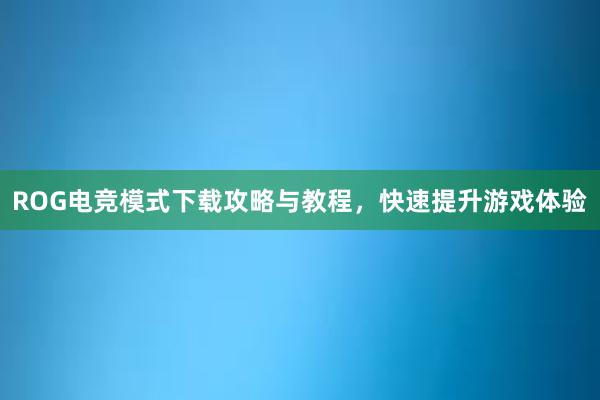 ROG电竞模式下载攻略与教程，快速提升游戏体验