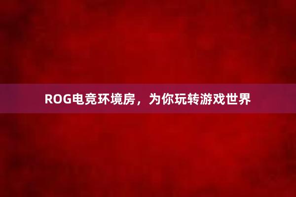 ROG电竞环境房，为你玩转游戏世界