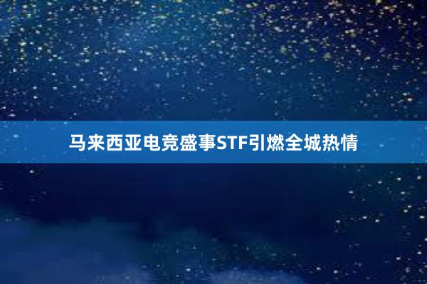 马来西亚电竞盛事STF引燃全城热情