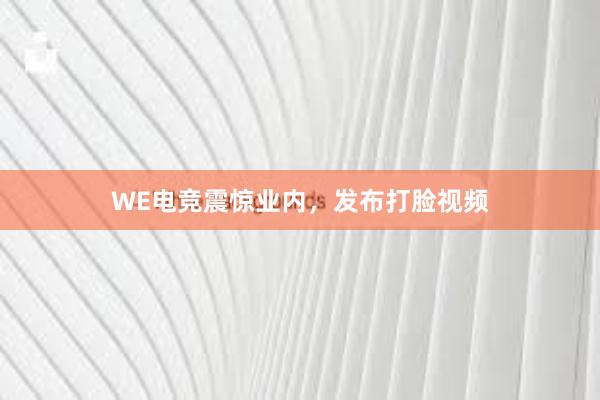 WE电竞震惊业内，发布打脸视频