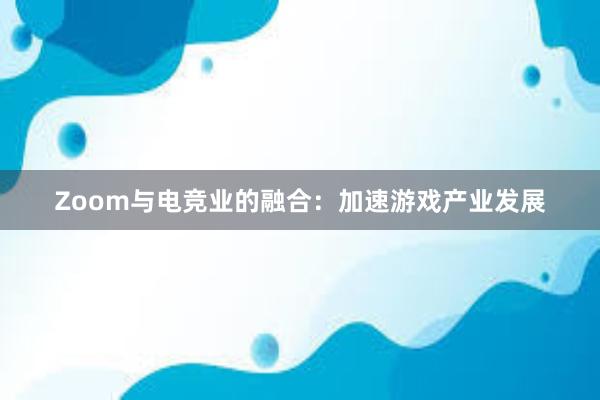 Zoom与电竞业的融合：加速游戏产业发展