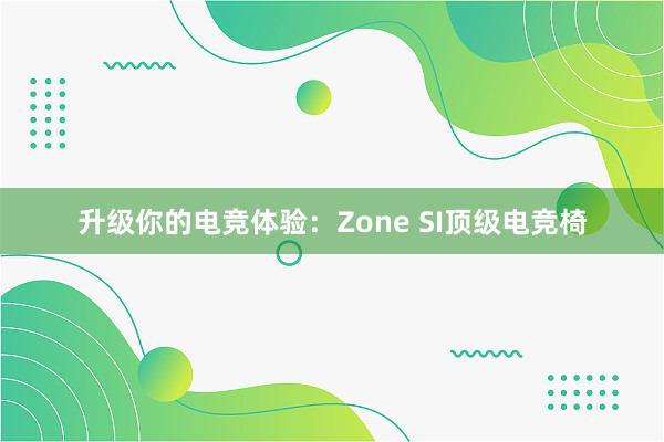 升级你的电竞体验：Zone SI顶级电竞椅