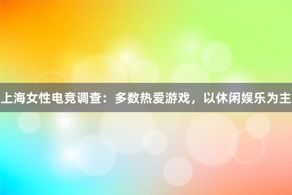 上海女性电竞调查：多数热爱游戏，以休闲娱乐为主