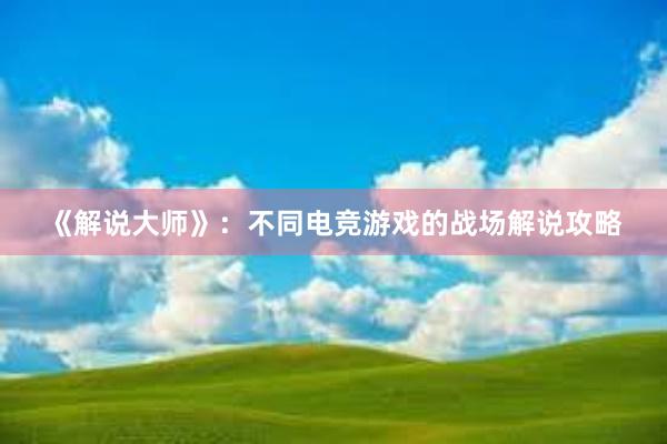 《解说大师》：不同电竞游戏的战场解说攻略