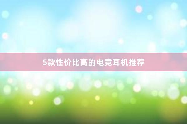 5款性价比高的电竞耳机推荐