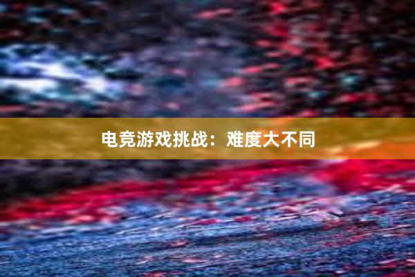 电竞游戏挑战：难度大不同