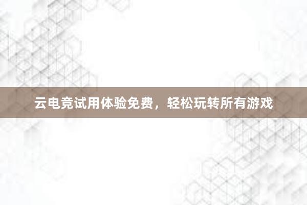 云电竞试用体验免费，轻松玩转所有游戏