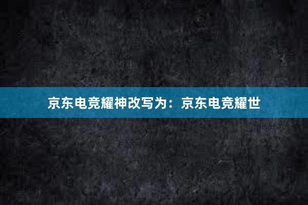 京东电竞耀神改写为：京东电竞耀世