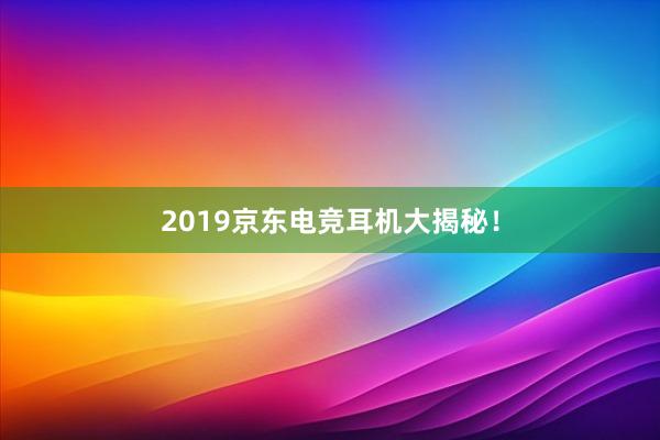 2019京东电竞耳机大揭秘！