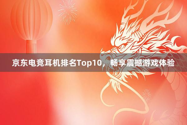 京东电竞耳机排名Top10，畅享震撼游戏体验