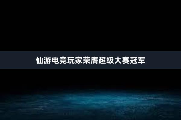 仙游电竞玩家荣膺超级大赛冠军