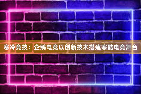 寒冷竞技：企鹅电竞以创新技术搭建寒酷电竞舞台