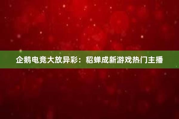 企鹅电竞大放异彩：貂蝉成新游戏热门主播