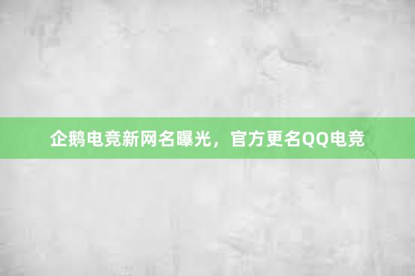 企鹅电竞新网名曝光，官方更名QQ电竞