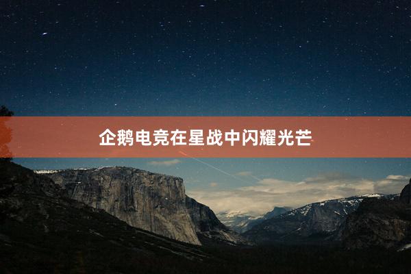 企鹅电竞在星战中闪耀光芒