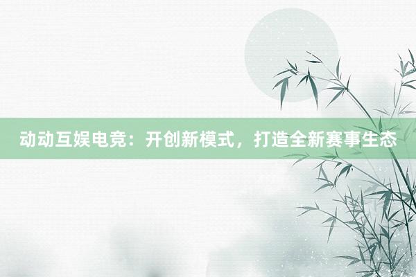 动动互娱电竞：开创新模式，打造全新赛事生态