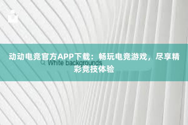 动动电竞官方APP下载：畅玩电竞游戏，尽享精彩竞技体验