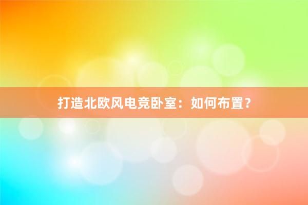 打造北欧风电竞卧室：如何布置？