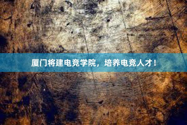 厦门将建电竞学院，培养电竞人才！