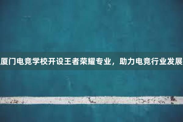 厦门电竞学校开设王者荣耀专业，助力电竞行业发展