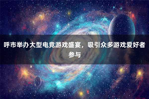 呼市举办大型电竞游戏盛宴，吸引众多游戏爱好者参与