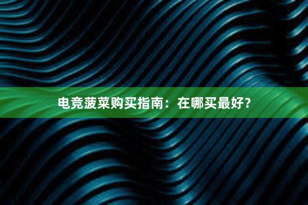 电竞菠菜购买指南：在哪买最好？