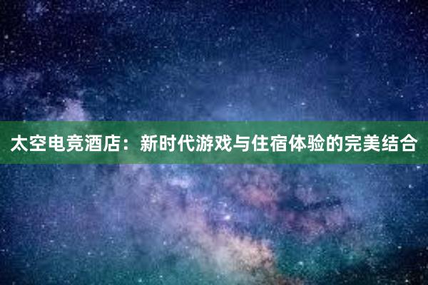 太空电竞酒店：新时代游戏与住宿体验的完美结合