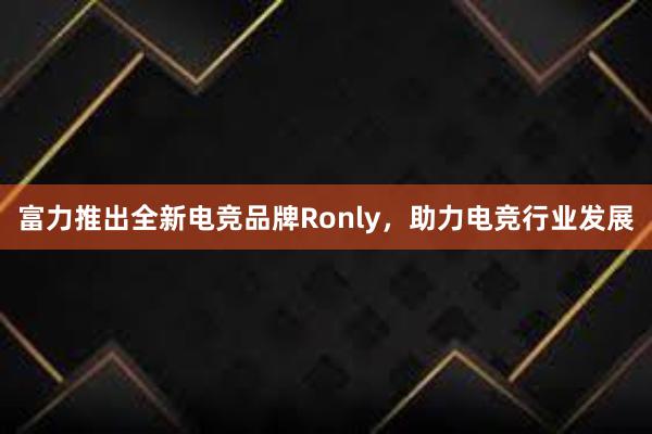 富力推出全新电竞品牌Ronly，助力电竞行业发展