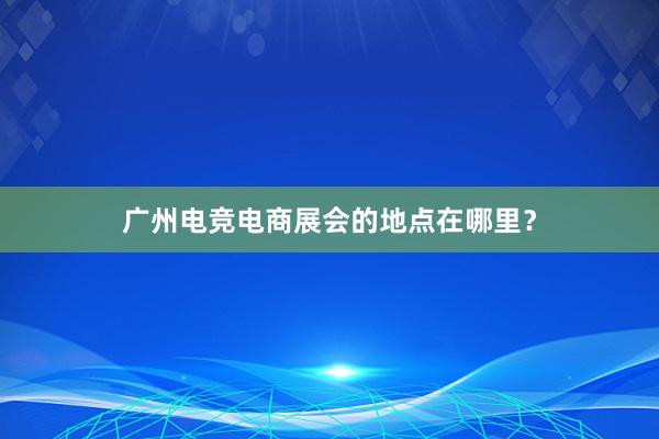 广州电竞电商展会的地点在哪里？